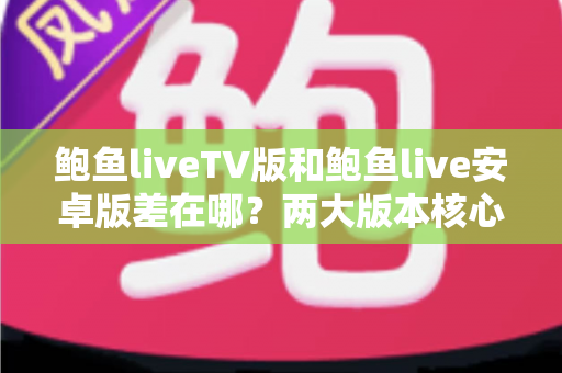 鲍鱼liveTV版和鲍鱼live安卓版差在哪？两大版本核心区别与选择指南一次讲清