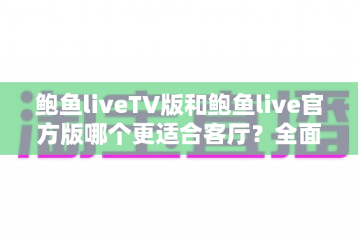 鲍鱼liveTV版和鲍鱼live官方版哪个更适合客厅?全面实测对比帮你选出最佳客厅观影方案 鲍鱼liveTV版和鲍鱼live官方版哪个更适合客厅?全面实测对比帮你选出最佳客厅观影方案