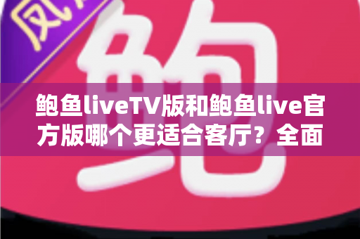 鲍鱼liveTV版和鲍鱼live官方版哪个更适合客厅？全面实测对比帮你选出最佳客厅观影方案