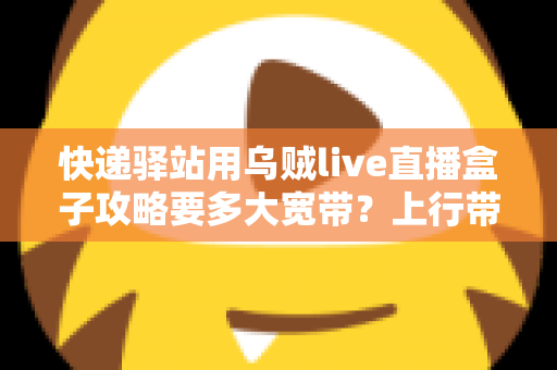 快递驿站用乌贼live直播盒子攻略要多大宽带？上行带宽配置与直播优化全指南