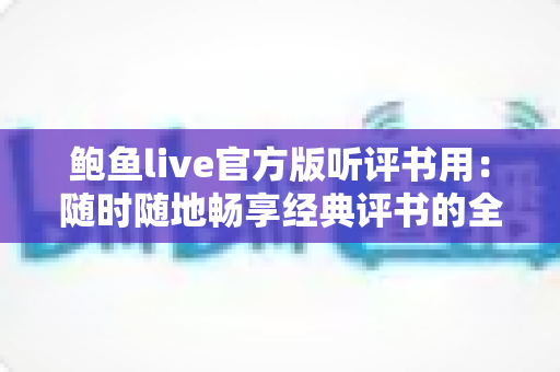 鲍鱼live官方版听评书用:随时随地畅享经典评书的全方位实用指南 鲍鱼live官方版听评书用:随时随地畅享经典评书的全方位实用指南