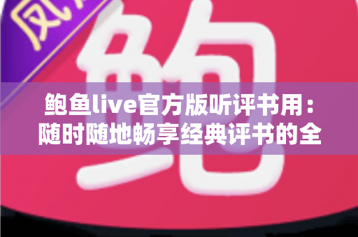 鲍鱼live官方版听评书用:随时随地畅享经典评书的全方位实用指南 鲍鱼live官方版听评书用:随时随地畅享经典评书的全方位实用指南