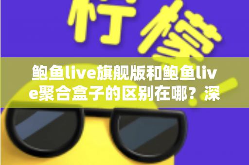 鲍鱼live旗舰版和鲍鱼live聚合盒子的区别在哪?深度解析两大版本核心差异与选购指南 鲍鱼live旗舰版和鲍鱼live聚合盒子的区别在哪?深度解析两大版本核心差异与选购指南