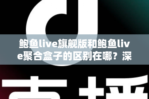 鲍鱼live旗舰版和鲍鱼live聚合盒子的区别在哪?深度解析两大版本核心差异与选购指南 鲍鱼live旗舰版和鲍鱼live聚合盒子的区别在哪?深度解析两大版本核心差异与选购指南