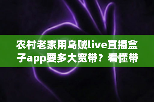 农村老家用乌贼live直播盒子app要多大宽带?看懂带宽需求再装网,不花冤枉钱 农村老家用乌贼live直播盒子app要多大宽带?看懂带宽需求再装网,不花冤枉钱