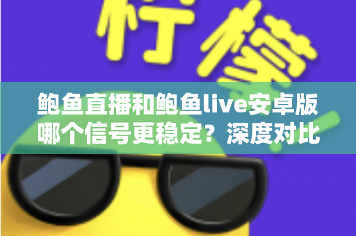 鲍鱼直播和鲍鱼live安卓版哪个信号更稳定?深度对比分析与流畅观看优化全攻略 鲍鱼直播和鲍鱼live安卓版哪个信号更稳定?深度对比分析与流畅观看优化全攻略