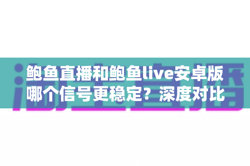 鲍鱼直播和鲍鱼live安卓版哪个信号更稳定?深度对比分析与流畅观看优化全攻略 鲍鱼直播和鲍鱼live安卓版哪个信号更稳定?深度对比分析与流畅观看优化全攻略
