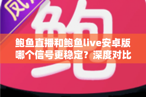 鲍鱼直播和鲍鱼live安卓版哪个信号更稳定?深度对比分析与流畅观看优化全攻略 鲍鱼直播和鲍鱼live安卓版哪个信号更稳定?深度对比分析与流畅观看优化全攻略