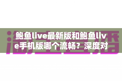 鲍鱼live最新版和鲍鱼live手机版哪个流畅？深度对比分析与优化技巧全攻略
