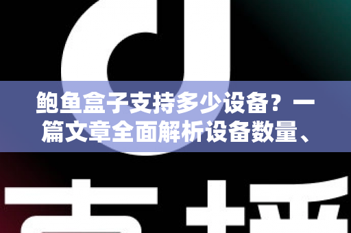 鲍鱼盒子支持多少设备？一篇文章全面解析设备数量、同时观看限制与多设备使用指南