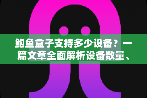 鲍鱼盒子支持多少设备？一篇文章全面解析设备数量、同时观看限制与多设备使用指南