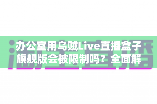 办公室用乌贼Live直播盒子旗舰版会被限制吗?全面解析使用限制、网络环境与应对方案 办公室用乌贼Live直播盒子旗舰版会被限制吗?全面解析使用限制、网络环境与应对方案