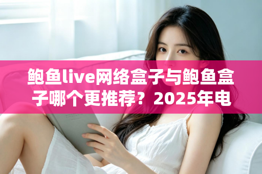 鲍鱼live网络盒子与鲍鱼盒子哪个更推荐?2025年电视盒子深度对比评测与实用选购指南 鲍鱼live网络盒子与鲍鱼盒子哪个更推荐?2025年电视盒子深度对比评测与实用选购指南