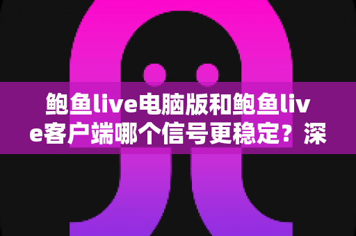 鲍鱼live电脑版和鲍鱼live客户端哪个信号更稳定?深度对比与实用优化指南 鲍鱼live电脑版和鲍鱼live客户端哪个信号更稳定?深度对比与实用优化指南