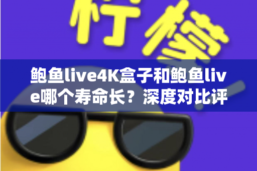 鲍鱼live4K盒子和鲍鱼live哪个寿命长？深度对比评测与延长使用寿命全攻略