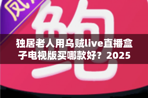 独居老人用乌贼live直播盒子电视版买哪款好?2025年子女必读的避坑选购全攻略 独居老人用乌贼live直播盒子电视版买哪款好?2025年子女必读的避坑选购全攻略
