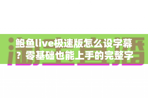 鲍鱼live极速版怎么设字幕？零基础也能上手的完整字幕设置教程