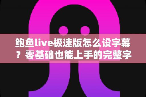 鲍鱼live极速版怎么设字幕？零基础也能上手的完整字幕设置教程