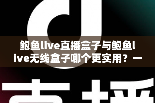 鲍鱼live直播盒子与鲍鱼live无线盒子哪个更实用?一文看懂两款设备的真实差距与选购指南 鲍鱼live直播盒子与鲍鱼live无线盒子哪个更实用?一文看懂两款设备的真实差距与选购指南