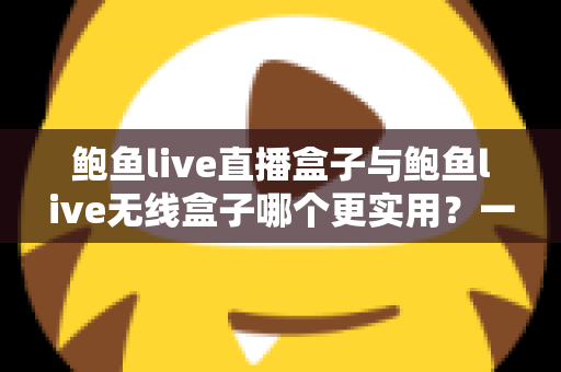 鲍鱼live直播盒子与鲍鱼live无线盒子哪个更实用?一文看懂两款设备的真实差距与选购指南 鲍鱼live直播盒子与鲍鱼live无线盒子哪个更实用?一文看懂两款设备的真实差距与选购指南