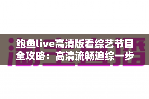 鲍鱼live高清版看综艺节目全攻略：高清流畅追综一步到位