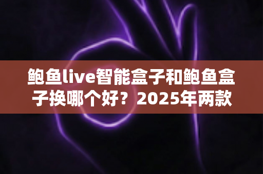 鲍鱼live智能盒子和鲍鱼盒子换哪个好?2025年两款电视盒子深度对比与换机决策指南 鲍鱼live智能盒子和鲍鱼盒子换哪个好?2025年两款电视盒子深度对比与换机决策指南
