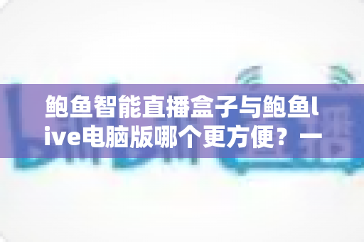 鲍鱼智能直播盒子与鲍鱼live电脑版哪个更方便?一站式便捷使用深度测评与实用选购指南 鲍鱼智能直播盒子与鲍鱼live电脑版哪个更方便?一站式便捷使用深度测评与实用选购指南