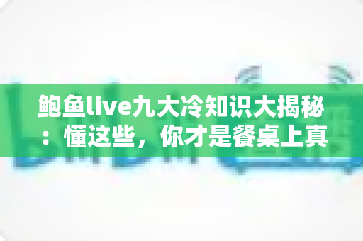 鲍鱼live九大冷知识大揭秘：懂这些，你才是餐桌上真正的“鲜活鲍鱼行家”