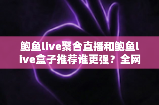 鲍鱼live聚合直播和鲍鱼live盒子推荐谁更强?全网深度对比评测与避坑选购指南 鲍鱼live聚合直播和鲍鱼live盒子推荐谁更强?全网深度对比评测与避坑选购指南