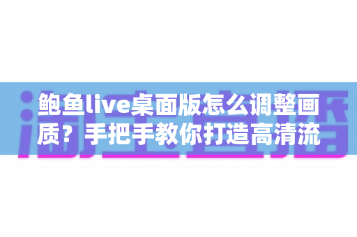 鲍鱼live桌面版怎么调整画质?手把手教你打造高清流畅的观看体验 鲍鱼live桌面版怎么调整画质?手把手教你打造高清流畅的观看体验