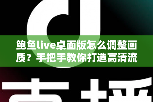 鲍鱼live桌面版怎么调整画质？手把手教你打造高清流畅的观看体验