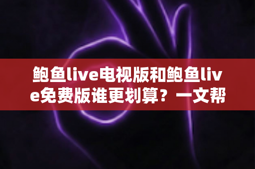 鲍鱼live电视版和鲍鱼live免费版谁更划算？一文帮你算清这笔“观看账”