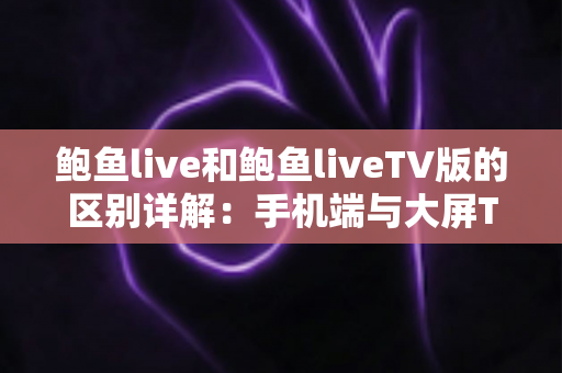 鲍鱼live和鲍鱼liveTV版的区别详解:手机端与大屏TV版全面对比指南 鲍鱼live和鲍鱼liveTV版的区别详解:手机端与大屏TV版全面对比指南