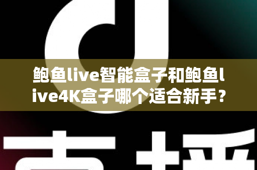鲍鱼live智能盒子和鲍鱼live4K盒子哪个适合新手?零基础用户选购全攻略 鲍鱼live智能盒子和鲍鱼live4K盒子哪个适合新手?零基础用户选购全攻略