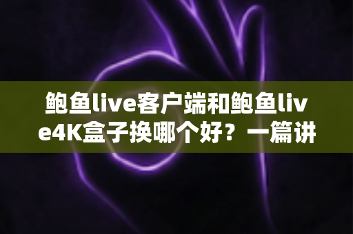 鲍鱼live客户端和鲍鱼live4K盒子换哪个好？一篇讲透的对比选购指南