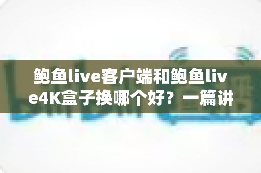 鲍鱼live客户端和鲍鱼live4K盒子换哪个好？一篇讲透的对比选购指南