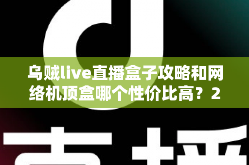 乌贼live直播盒子攻略和网络机顶盒哪个性价比高？2025年最新使用技巧与选购全指南