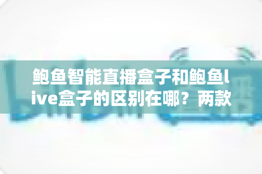 鲍鱼智能直播盒子和鲍鱼live盒子的区别在哪?两款热门直播设备深度对比与选购全指南 鲍鱼智能直播盒子和鲍鱼live盒子的区别在哪?两款热门直播设备深度对比与选购全指南