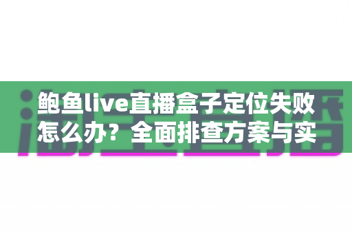 鲍鱼live直播盒子定位失败怎么办？全面排查方案与实用解决技巧一站式指南