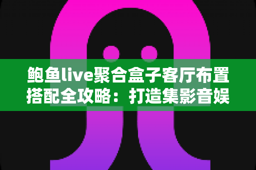 鲍鱼live聚合盒子客厅布置搭配全攻略:打造集影音娱乐与美学于一体的高品质智慧客厅 鲍鱼live聚合盒子客厅布置搭配全攻略:打造集影音娱乐与美学于一体的高品质智慧客厅