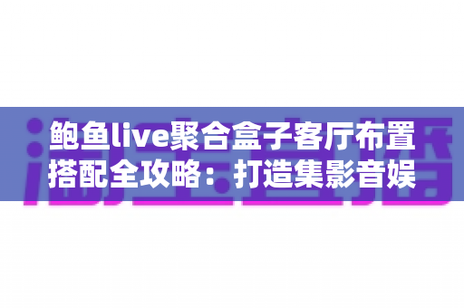 鲍鱼live聚合盒子客厅布置搭配全攻略:打造集影音娱乐与美学于一体的高品质智慧客厅 鲍鱼live聚合盒子客厅布置搭配全攻略:打造集影音娱乐与美学于一体的高品质智慧客厅