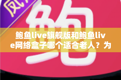 鲍鱼live旗舰版和鲍鱼live网络盒子哪个适合老人?为爸妈挑选电视直播方案的超实用选购指南 鲍鱼live旗舰版和鲍鱼live网络盒子哪个适合老人?为爸妈挑选电视直播方案的超实用选购指南