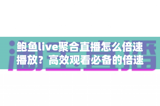 鲍鱼live聚合直播怎么倍速播放?高效观看必备的倍速播放完整指南 鲍鱼live聚合直播怎么倍速播放?高效观看必备的倍速播放完整指南
