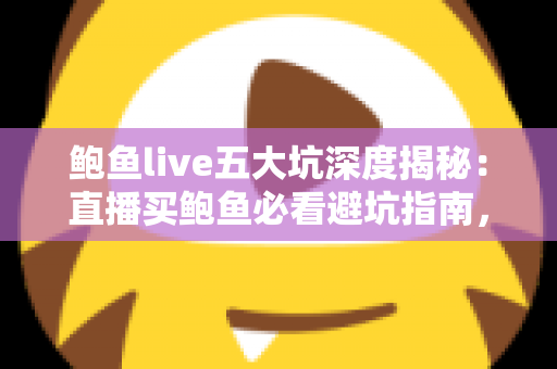 鲍鱼live五大坑深度揭秘:直播买鲍鱼必看避坑指南,看完少花一半冤枉钱 鲍鱼live五大坑深度揭秘:直播买鲍鱼必看避坑指南,看完少花一半冤枉钱