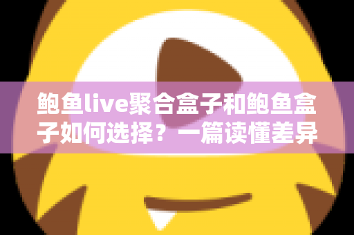 鲍鱼live聚合盒子和鲍鱼盒子如何选择？一篇读懂差异与选购要点的实用指南