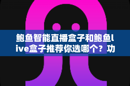 鲍鱼智能直播盒子和鲍鱼live盒子推荐你选哪个？功能、价格与人群适配全解析