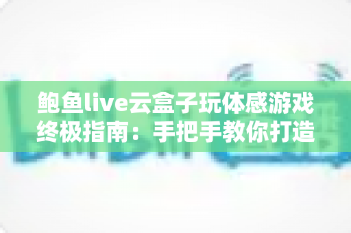 鲍鱼live云盒子玩体感游戏终极指南:手把手教你打造客厅健身娱乐新天地 鲍鱼live云盒子玩体感游戏终极指南:手把手教你打造客厅健身娱乐新天地