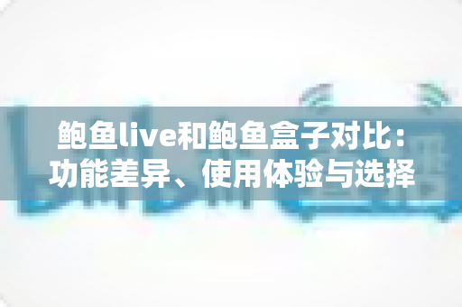 鲍鱼live和鲍鱼盒子对比：功能差异、使用体验与选择建议全解析
