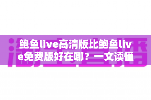 鲍鱼live高清版比鲍鱼live免费版好在哪?一文读懂高清版的核心价值 鲍鱼live高清版比鲍鱼live免费版好在哪?一文读懂高清版的核心价值
