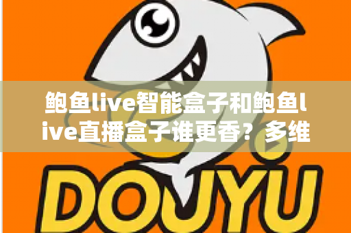鲍鱼live智能盒子和鲍鱼live直播盒子谁更香？多维度深度对比，帮你一步选对不踩坑